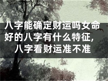 八字能确定财运吗女命好的八字有什么特征,八字看财运准不准