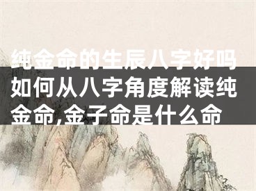 纯金命的生辰八字好吗如何从八字角度解读纯金命,金子命是什么命