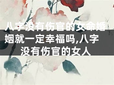八字没有伤官的女命婚姻就一定幸福吗,八字没有伤官的女人