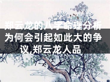 郑云龙的八字命理分析为何会引起如此大的争议,郑云龙人品