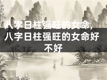 八字日柱强旺的女命,八字日柱强旺的女命好不好