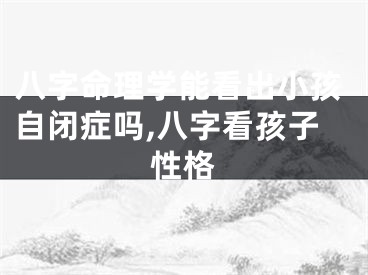 八字命理学能看出小孩自闭症吗,八字看孩子性格
