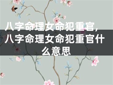 八字命理女命犯重官,八字命理女命犯重官什么意思