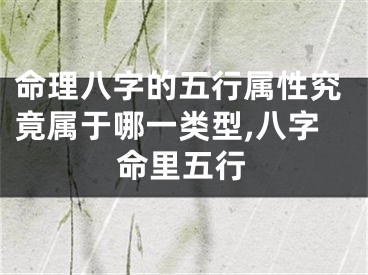 命理八字的五行属性究竟属于哪一类型,八字命里五行