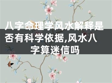 八字命理学风水解释是否有科学依据,风水八字算迷信吗