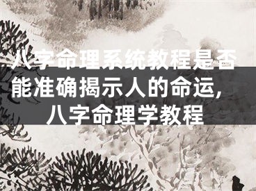 八字命理系统教程是否能准确揭示人的命运,八字命理学教程