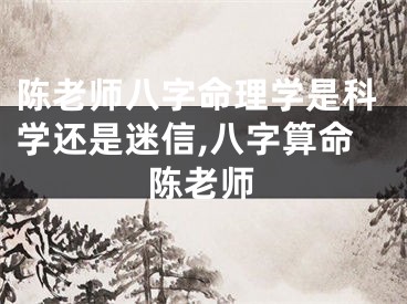 陈老师八字命理学是科学还是迷信,八字算命陈老师