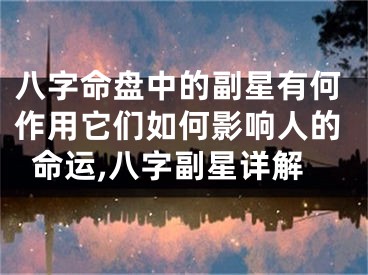 八字命盘中的副星有何作用它们如何影响人的命运,八字副星详解