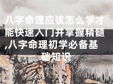 八字命理应该怎么学才能快速入门并掌握精髓,八字命理初学必备基础知识