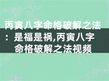 丙寅八字命格破解之法：是福是祸,丙寅八字命格破解之法视频