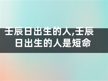 壬辰日出生的人,壬辰日出生的人是短命