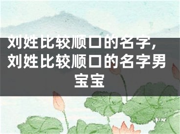 刘姓比较顺口的名字,刘姓比较顺口的名字男宝宝