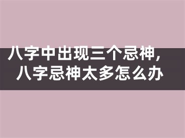 八字中出现三个忌神,八字忌神太多怎么办