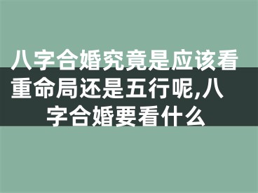八字合婚究竟是应该看重命局还是五行呢,八字合婚要看什么