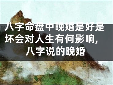 八字命盘中晚婚是好是坏会对人生有何影响,八字说的晚婚