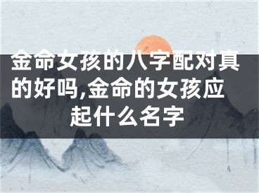 金命女孩的八字配对真的好吗,金命的女孩应起什么名字