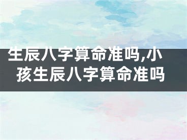 生辰八字算命准吗,小孩生辰八字算命准吗