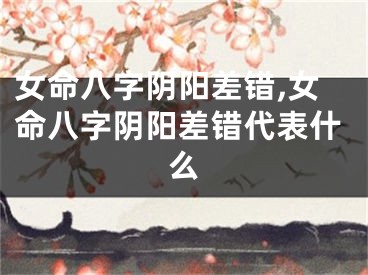 女命八字阴阳差错,女命八字阴阳差错代表什么