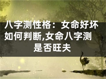 八字测性格：女命好坏如何判断,女命八字测是否旺夫