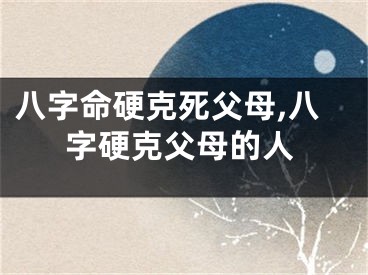 八字命硬克死父母,八字硬克父母的人