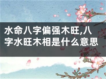 水命八字偏强木旺,八字水旺木相是什么意思