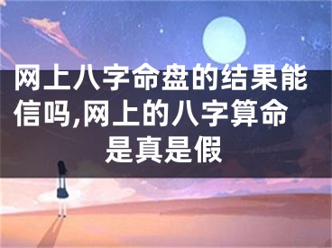 网上八字命盘的结果能信吗,网上的八字算命是真是假