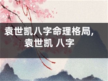 袁世凯八字命理格局,袁世凯 八字