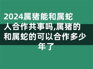 2024属猪能和属蛇人合作共事吗,属猪的和属蛇的可以合作多少年了