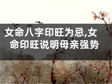 女命八字印旺为忌,女命印旺说明母亲强势