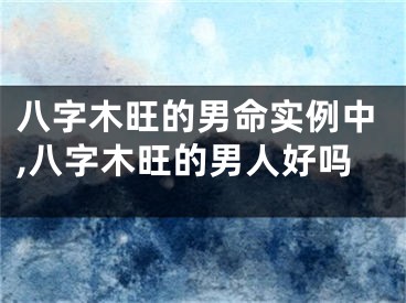 八字木旺的男命实例中,八字木旺的男人好吗
