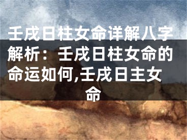 壬戌日柱女命详解八字解析：壬戌日柱女命的命运如何,壬戌日主女命