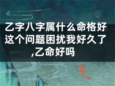乙字八字属什么命格好这个问题困扰我好久了,乙命好吗