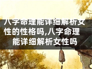 八字命理能详细解析女性的性格吗,八字命理能详细解析女性吗