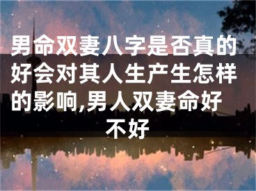 男命双妻八字是否真的好会对其人生产生怎样的影响,男人双妻命好不好