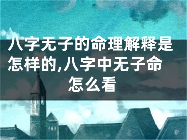 八字无子的命理解释是怎样的,八字中无子命怎么看