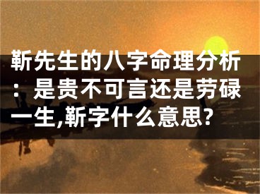 靳先生的八字命理分析：是贵不可言还是劳碌一生,靳字什么意思?