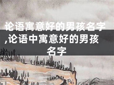 论语寓意好的男孩名字,论语中寓意好的男孩名字