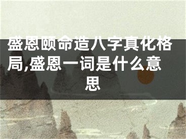 盛恩颐命造八字真化格局,盛恩一词是什么意思
