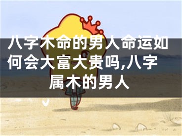 八字木命的男人命运如何会大富大贵吗,八字属木的男人