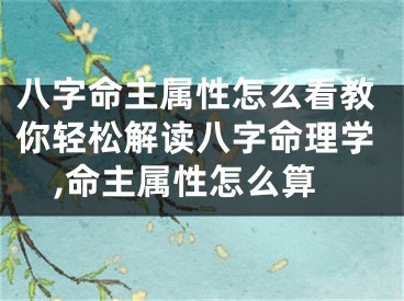 八字命主属性怎么看教你轻松解读八字命理学,命主属性怎么算