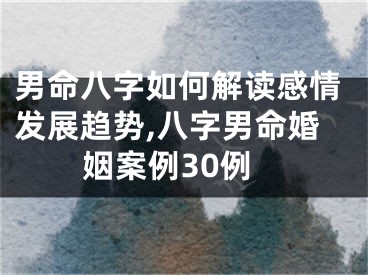 男命八字如何解读感情发展趋势,八字男命婚姻案例30例