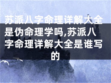 苏派八字命理详解大全是伪命理学吗,苏派八字命理详解大全是谁写的