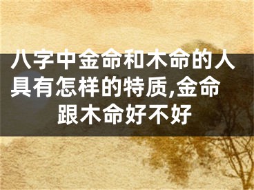 八字中金命和木命的人具有怎样的特质,金命跟木命好不好