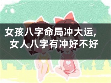 女孩八字命局冲大运,女人八字有冲好不好