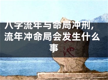 八字流年与命局冲刑,流年冲命局会发生什么事
