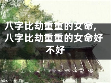 八字比劫重重的女命,八字比劫重重的女命好不好