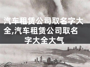 汽车租赁公司取名字大全,汽车租赁公司取名字大全大气