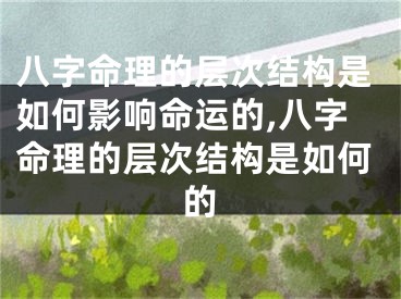 八字命理的层次结构是如何影响命运的,八字命理的层次结构是如何的