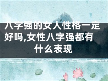 八字强的女人性格一定好吗,女性八字强都有什么表现