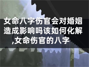女命八字伤官会对婚姻造成影响吗该如何化解,女命伤官的八字